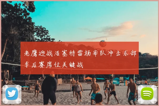 老鹰迎战活塞特雷杨率队冲击东部季后赛席位关键战