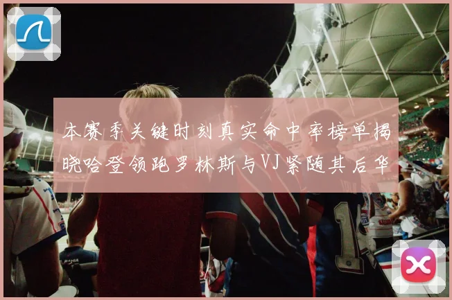 本赛季关键时刻真实命中率榜单揭晓哈登领跑罗林斯与VJ紧随其后华子位列第四