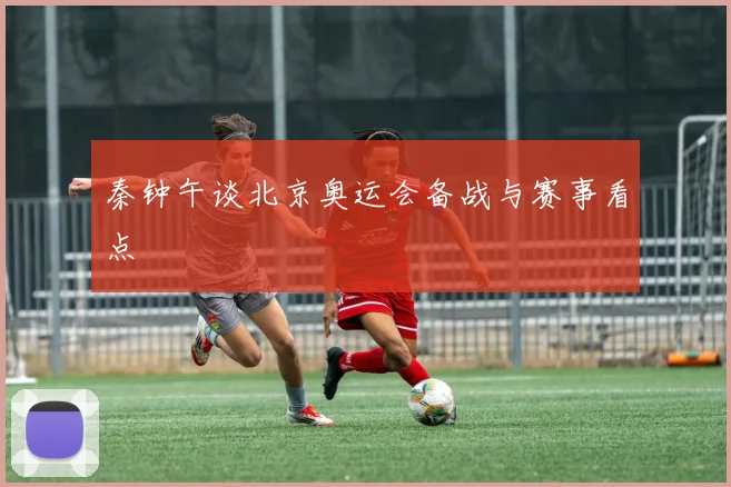 秦钟午谈北京奥运会备战与赛事看点