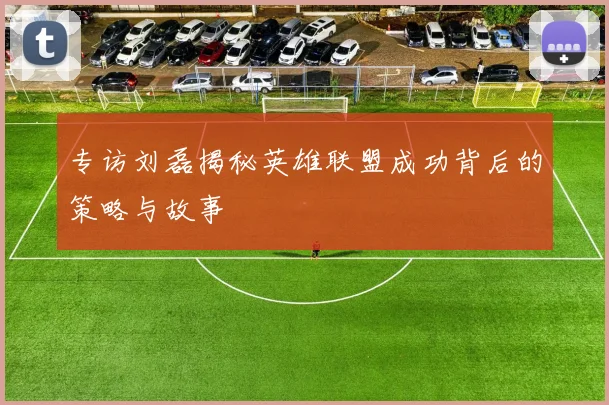 专访刘磊揭秘英雄联盟成功背后的策略与故事