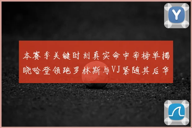 本赛季关键时刻真实命中率榜单揭晓哈登领跑罗林斯与VJ紧随其后华子位列第四