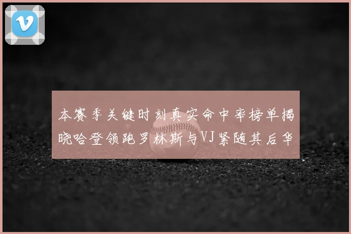 本赛季关键时刻真实命中率榜单揭晓哈登领跑罗林斯与VJ紧随其后华子位列第四
