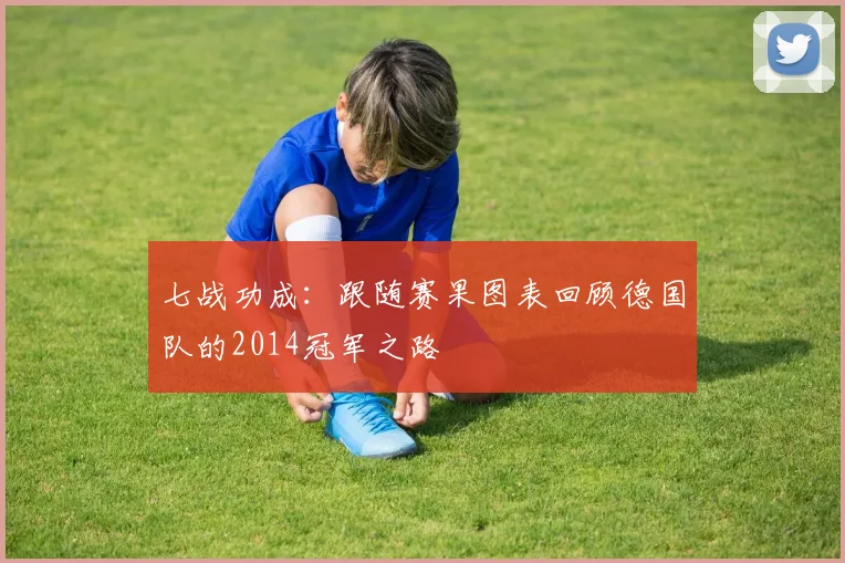 七战功成:跟随赛果图表回顾德国队的2014冠军之路