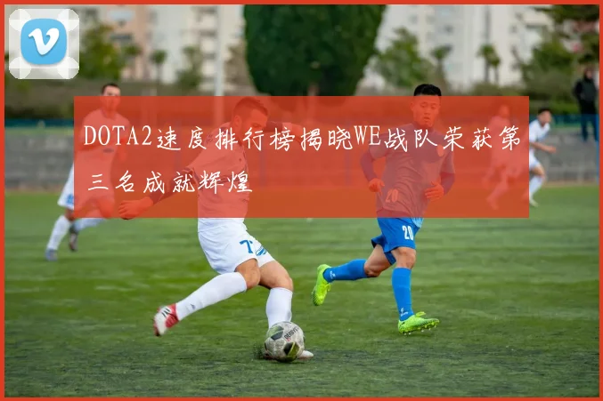 DOTA2速度排行榜揭晓WE战队荣获第三名成就辉煌