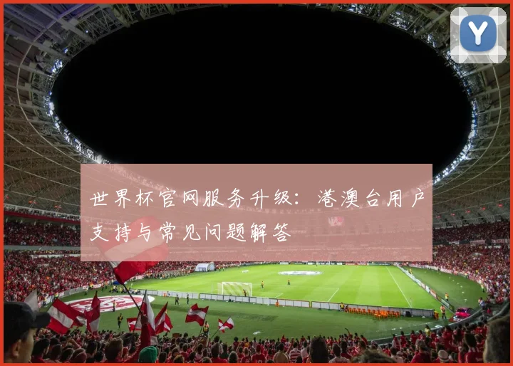 世界杯官网服务升级：港澳台用户支持与常见问题解答