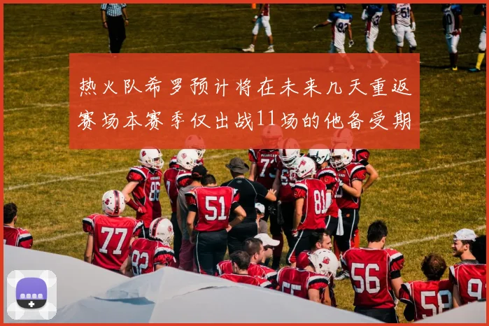 热火队希罗预计将在未来几天重返赛场本赛季仅出战11场的他备受期待