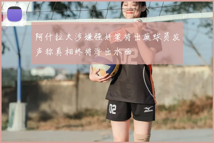 阿什拉夫涉嫌强奸案将出庭球员发声称真相终将浮出水面