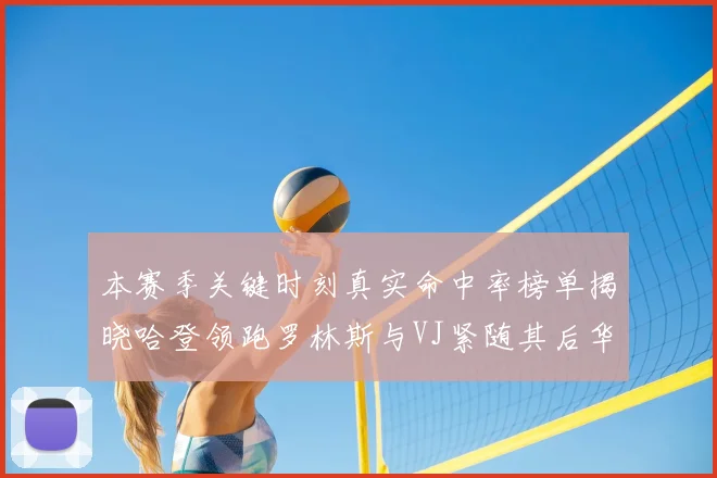 本赛季关键时刻真实命中率榜单揭晓哈登领跑罗林斯与VJ紧随其后华子位列第四