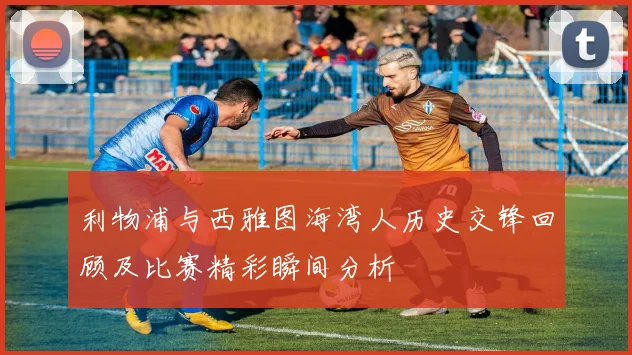 利物浦与西雅图海湾人历史交锋回顾及比赛精彩瞬间分析