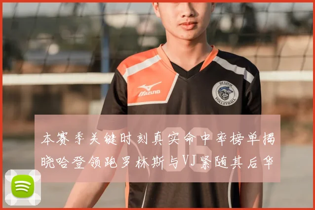 本赛季关键时刻真实命中率榜单揭晓哈登领跑罗林斯与VJ紧随其后华子位列第四