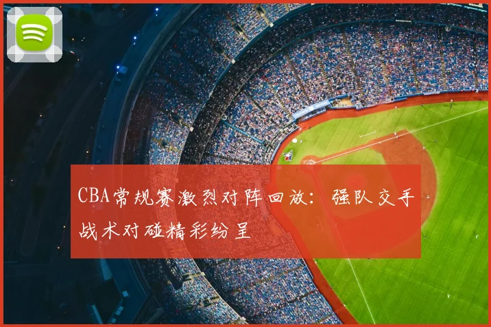 CBA常规赛激烈对阵回放：强队交手战术对碰精彩纷呈