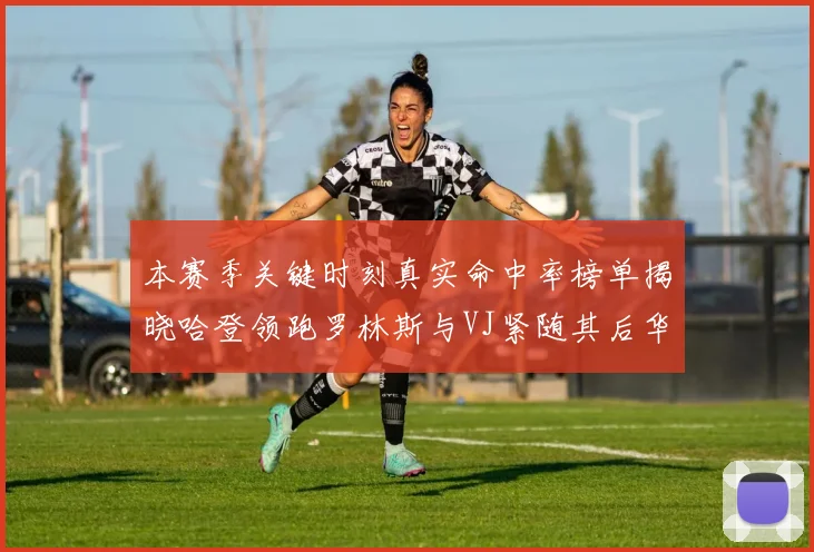 本赛季关键时刻真实命中率榜单揭晓哈登领跑罗林斯与VJ紧随其后华子位列第四