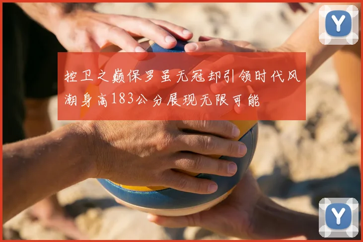 控卫之巅保罗虽无冠却引领时代风潮身高183公分展现无限可能