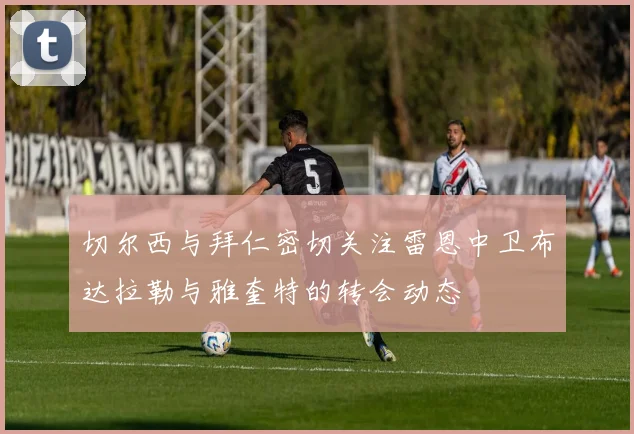 切尔西与拜仁密切关注雷恩中卫布达拉勒与雅奎特的转会动态