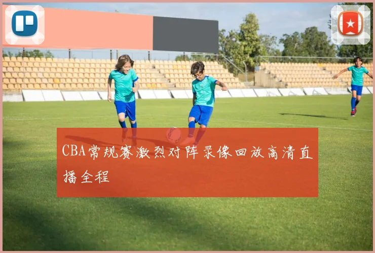 CBA常规赛激烈对阵录像回放高清直播全程