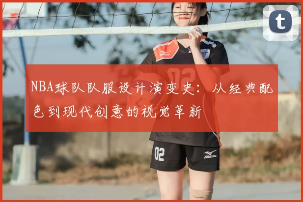 NBA球队队服设计演变史:从经典配色到现代创意的视觉革新