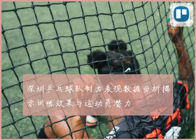 深圳乒乓球队耐力表现数据分析揭示训练效果与运动员潜力