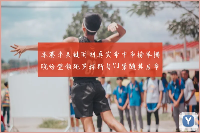 本赛季关键时刻真实命中率榜单揭晓哈登领跑罗林斯与VJ紧随其后华子位列第四