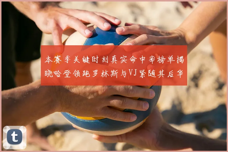 本赛季关键时刻真实命中率榜单揭晓哈登领跑罗林斯与VJ紧随其后华子位列第四