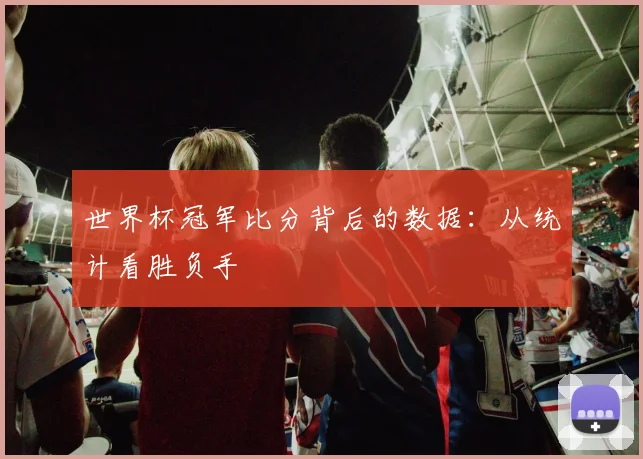 世界杯冠军比分背后的数据:从统计看胜负手