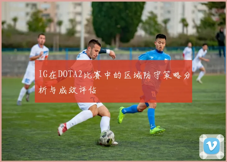 IG在DOTA2比赛中的区域防守策略分析与成效评估