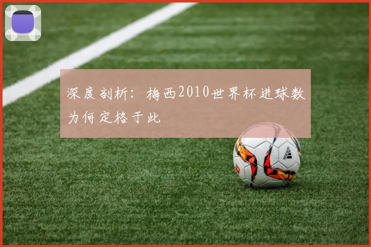 深度剖析:梅西2010世界杯进球数为何定格于此