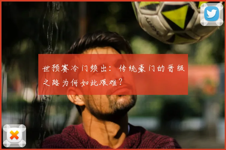 世预赛冷门频出:传统豪门的晋级之路为何如此艰难?