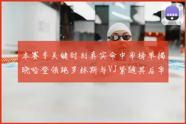 本赛季关键时刻真实命中率榜单揭晓哈登领跑罗林斯与VJ紧随其后华子位列第四