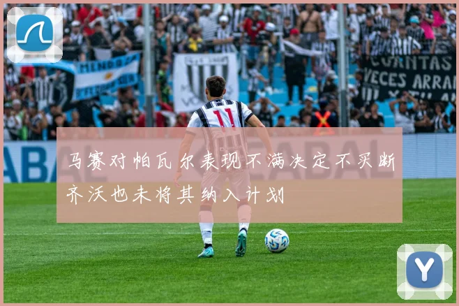 马赛对帕瓦尔表现不满决定不买断齐沃也未将其纳入计划
