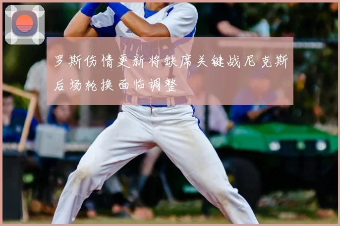 罗斯伤情更新将缺席关键战尼克斯后场轮换面临调整