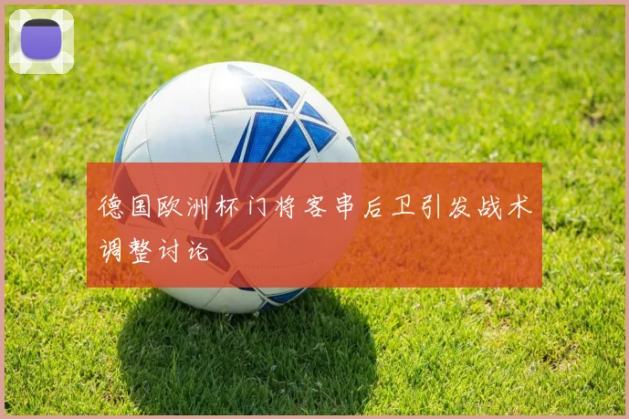 德国欧洲杯门将客串后卫引发战术调整讨论