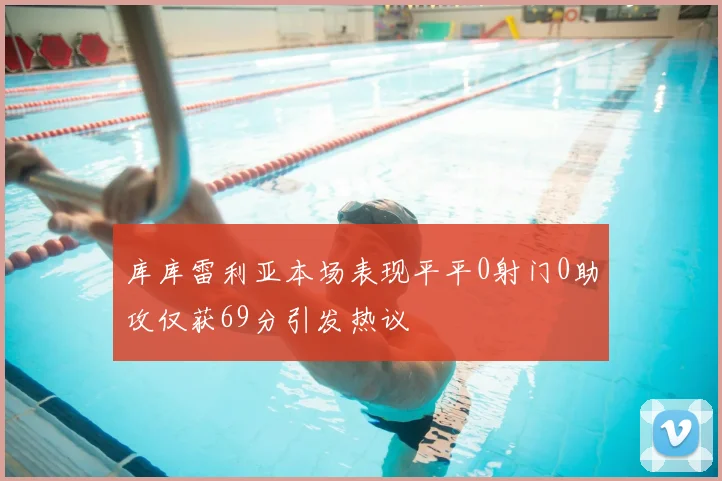库库雷利亚本场表现平平0射门0助攻仅获69分引发热议