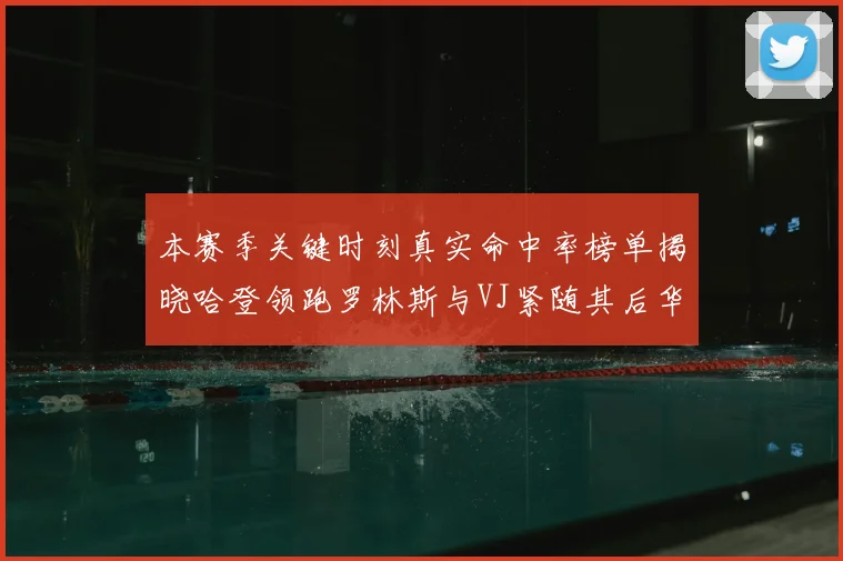 本赛季关键时刻真实命中率榜单揭晓哈登领跑罗林斯与VJ紧随其后华子位列第四