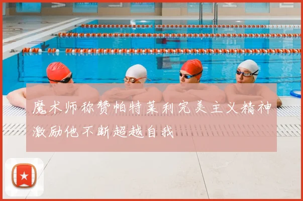 魔术师称赞帕特莱利完美主义精神激励他不断超越自我