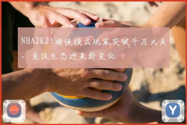 NBA2K21游侠模式玩家突破千万大关，竞技生态迎来新变化