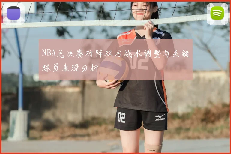 NBA总决赛对阵双方战术调整与关键球员表现分析