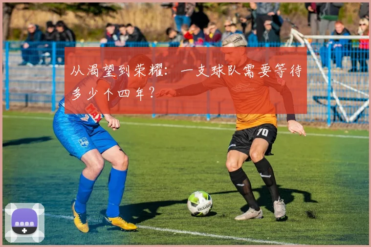 从渴望到荣耀：一支球队需要等待多少个四年？