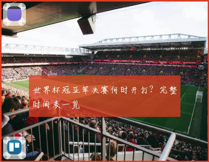 世界杯冠亚军决赛何时开打？完整时间表一览