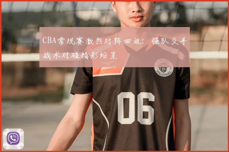 CBA常规赛激烈对阵回放：强队交手战术对碰精彩纷呈