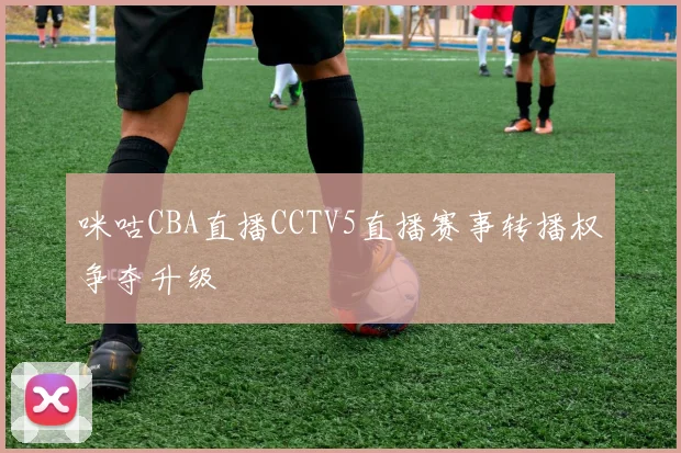 咪咕CBA直播CCTV5直播赛事转播权争夺升级