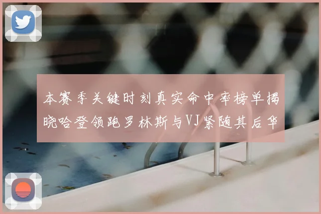 本赛季关键时刻真实命中率榜单揭晓哈登领跑罗林斯与VJ紧随其后华子位列第四