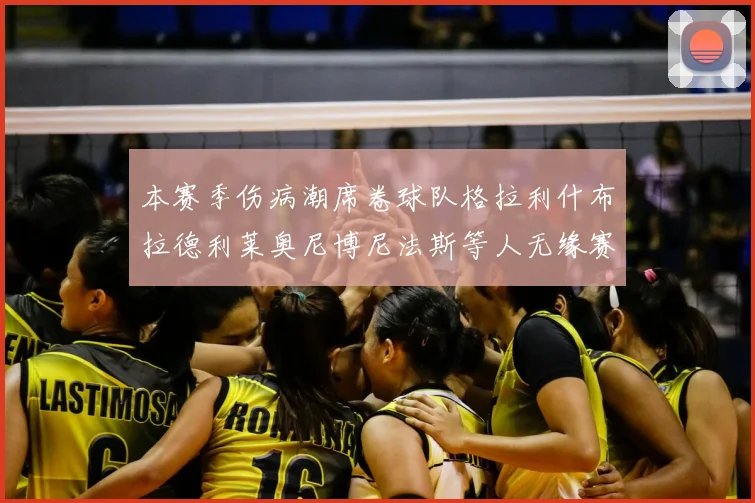 本赛季伤病潮席卷球队格拉利什布拉德利莱奥尼博尼法斯等人无缘赛季余下比赛