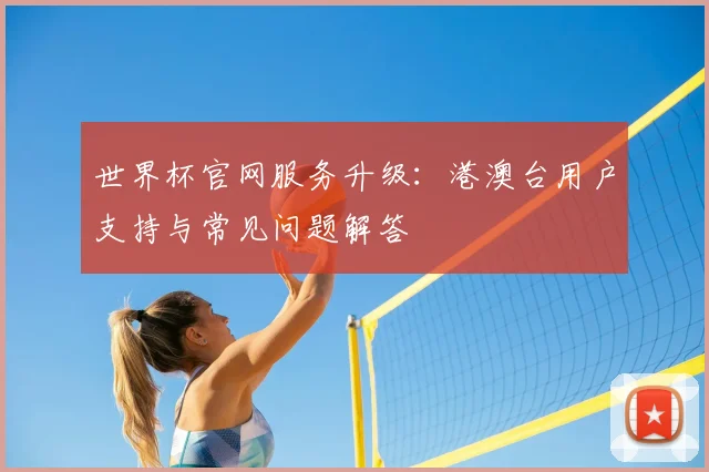 世界杯官网服务升级：港澳台用户支持与常见问题解答