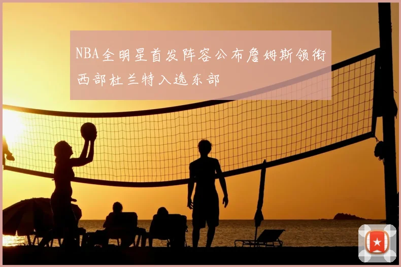 NBA全明星首发阵容公布詹姆斯领衔西部杜兰特入选东部