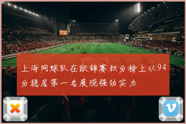 上海网球队在欧锦赛积分榜上以94分稳居第一名展现强劲实力