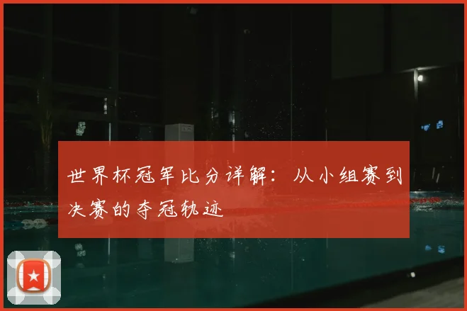 世界杯冠军比分详解：从小组赛到决赛的夺冠轨迹
