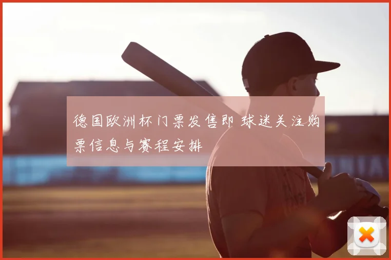 德国欧洲杯门票发售即 球迷关注购票信息与赛程安排