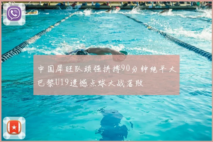 中国犀旺队顽强拼搏90分钟绝平大巴黎U19遗憾点球大战落败