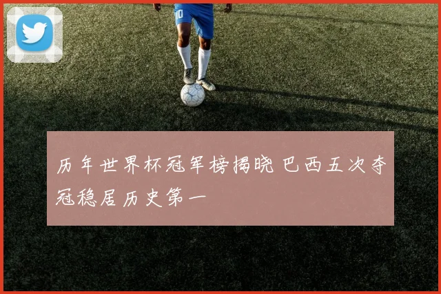历年世界杯冠军榜揭晓 巴西五次夺冠稳居历史第一