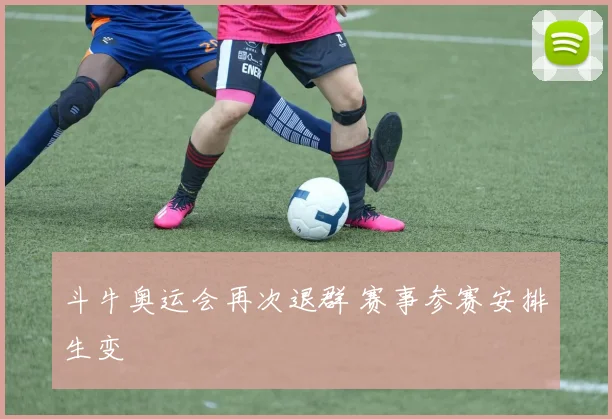 斗牛奥运会再次退群 赛事参赛安排生变